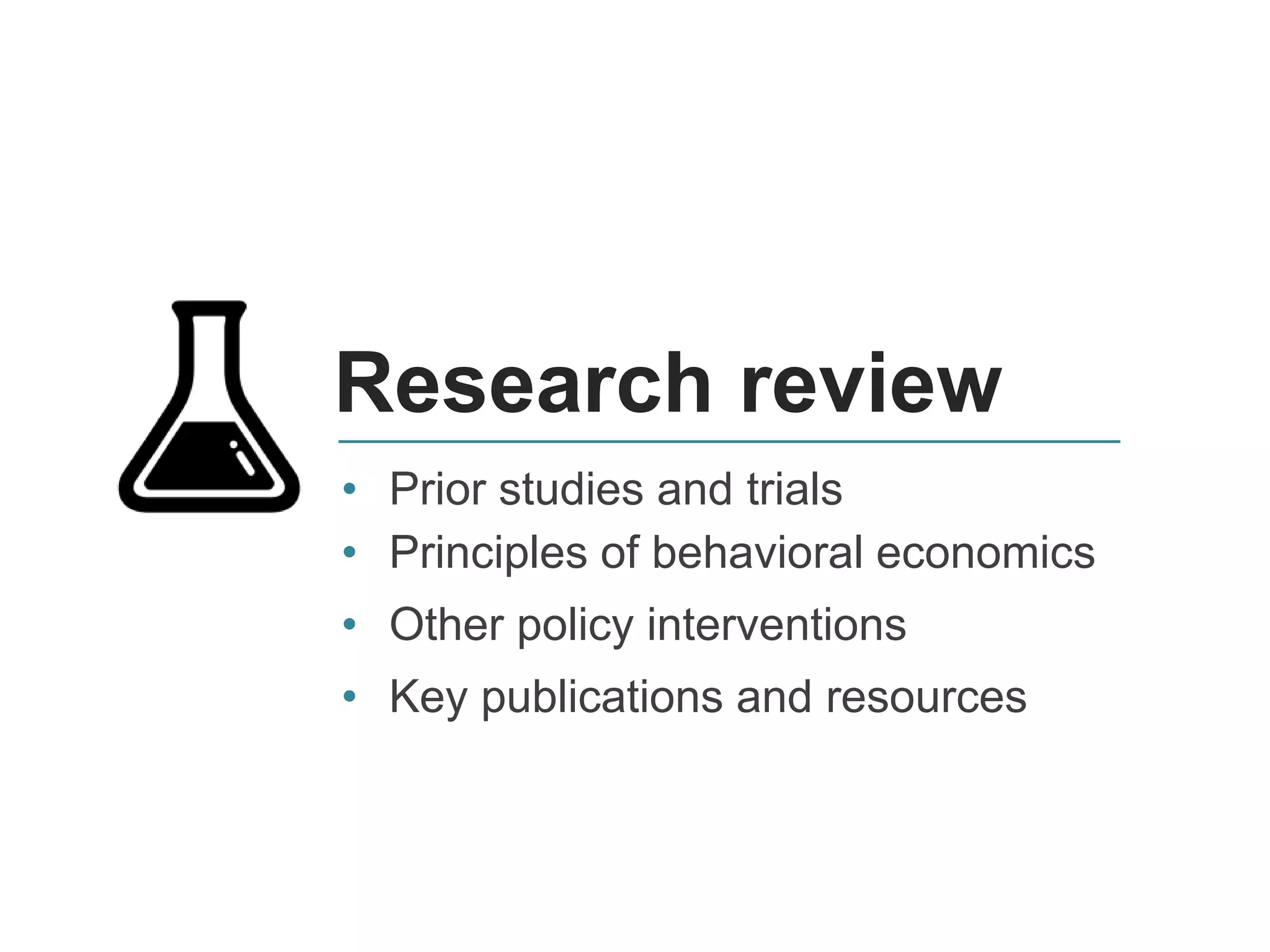 Research review
• Prior studies and trials
• Principles of behavioral economics
• Other policy interventions
• Key publications and resources
 