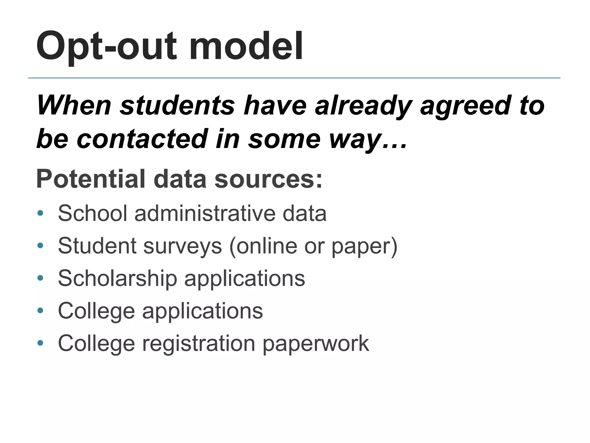 Opt-out model
When students have already agreed to
be contacted in some way…
Potential data sources:
• School administrative data
• Student surveys (online or paper)
• Scholarship applications
• College applications
• College registration paperwork
 