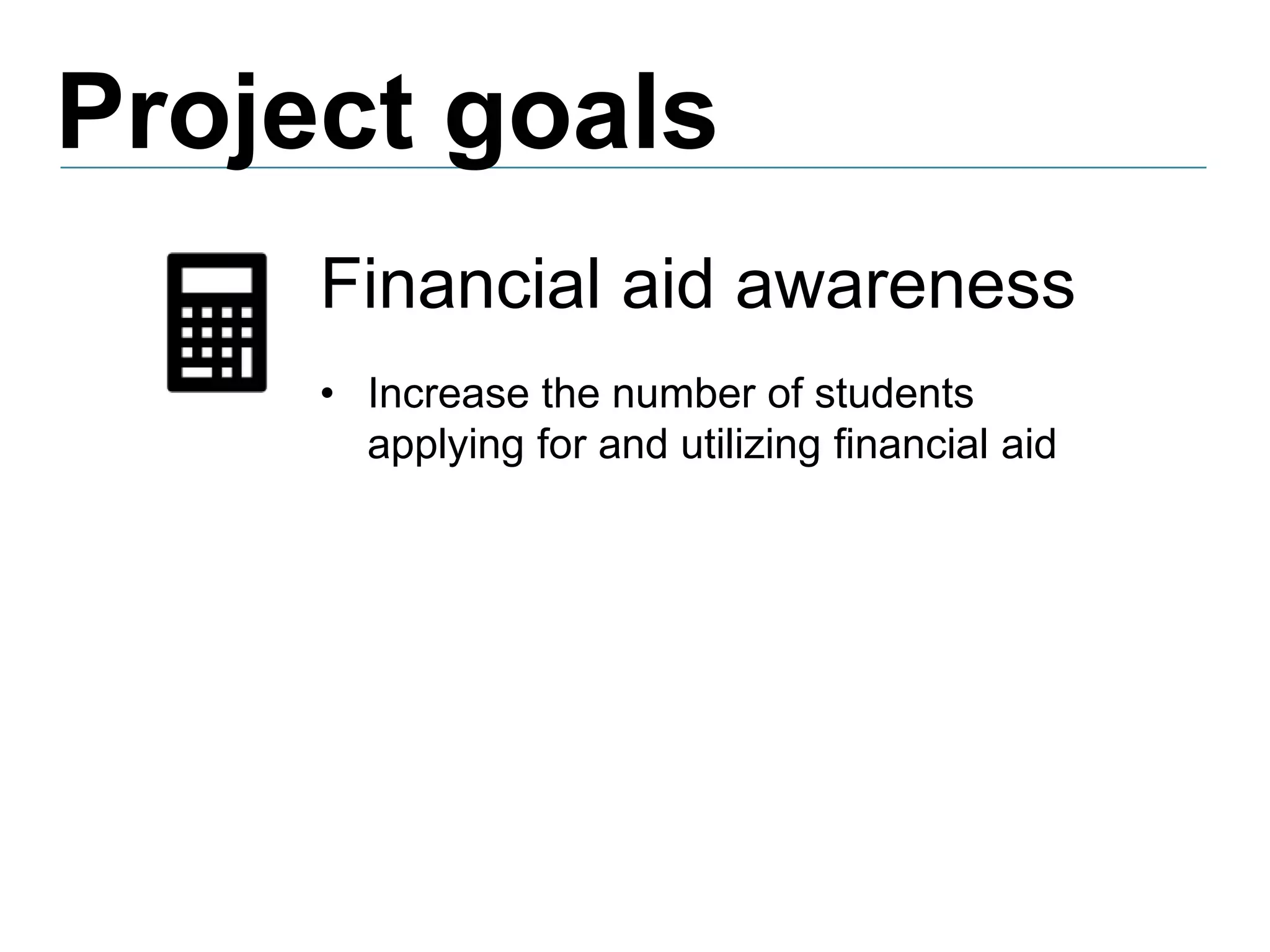 Project goals
Financial aid awareness
• Increase the number of students
applying for and utilizing financial aid
 