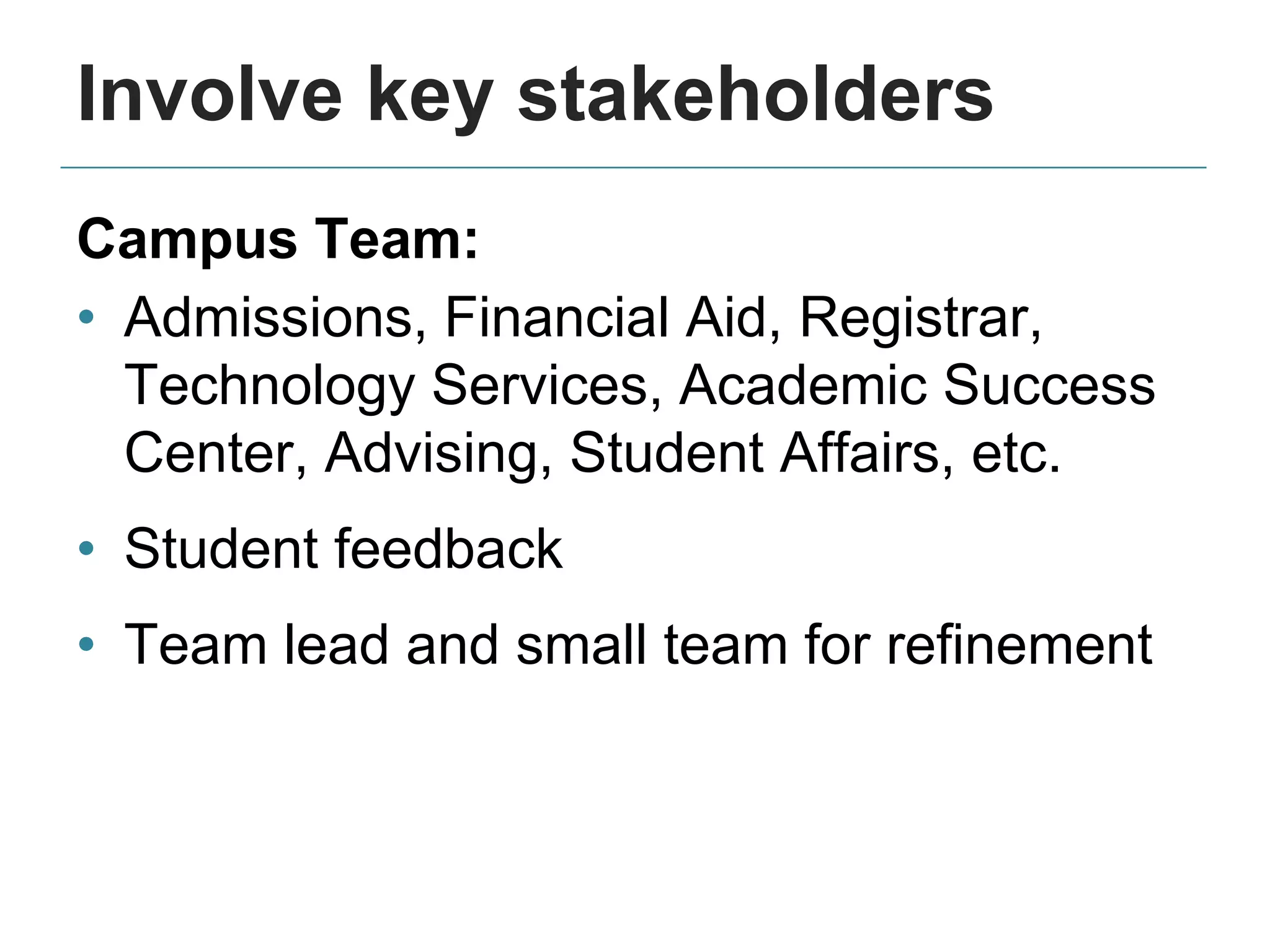 Involve key stakeholders
Campus Team:
• Admissions, Financial Aid, Registrar,
Technology Services, Academic Success
Center, Advising, Student Affairs, etc.
• Student feedback
• Team lead and small team for refinement
 