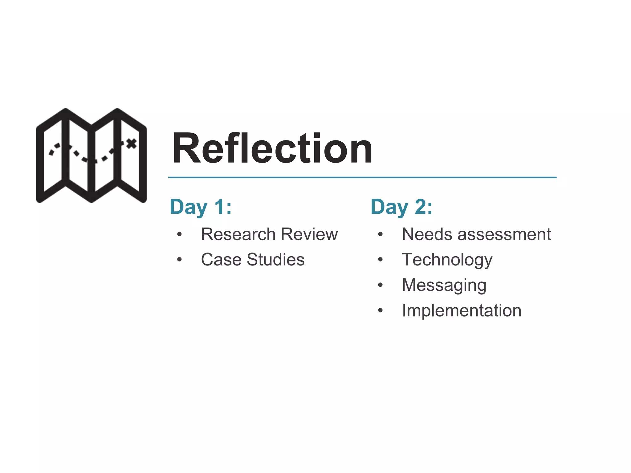 Reflection
Day 2:
• Needs assessment
• Technology
• Messaging
• Implementation
Day 1:
• Research Review
• Case Studies
 