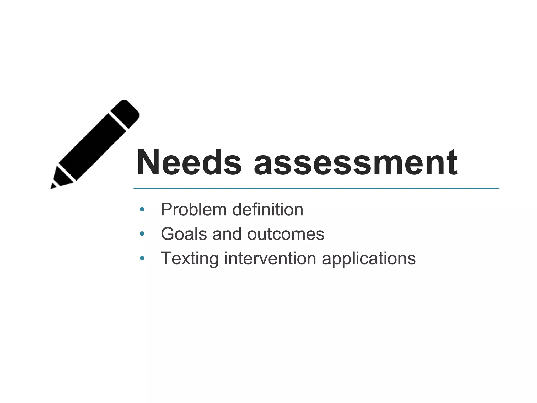 Needs assessment
• Problem definition
• Goals and outcomes
• Texting intervention applications
 