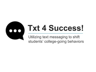 Txt 4 Success!
Utilizing text messaging to shift
students’ college-going behaviors
 