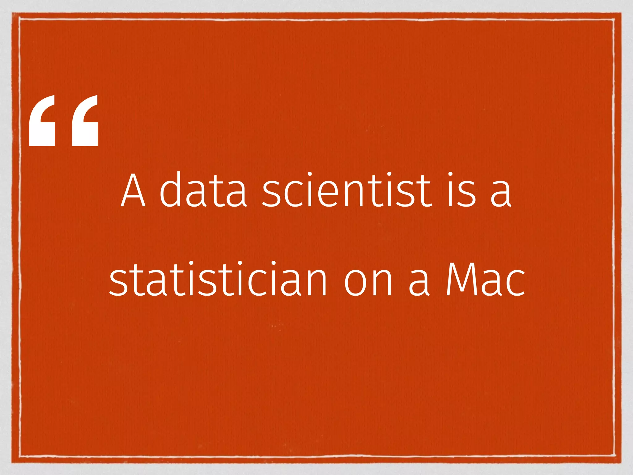 “ 
A data scientist is a 
statistician on a Mac 
 