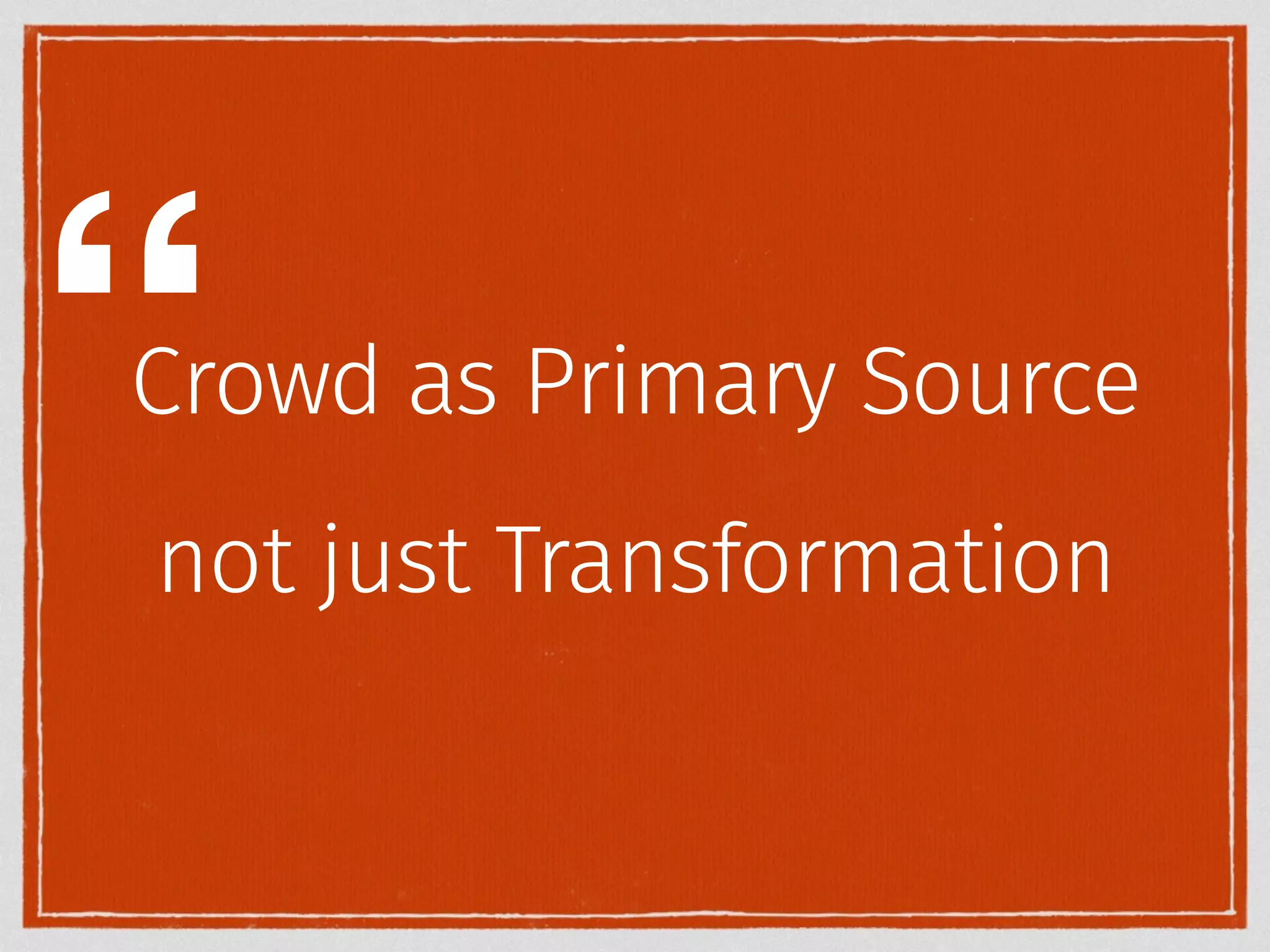 “ 
Crowd as Primary Source 
not just Transformation 
 