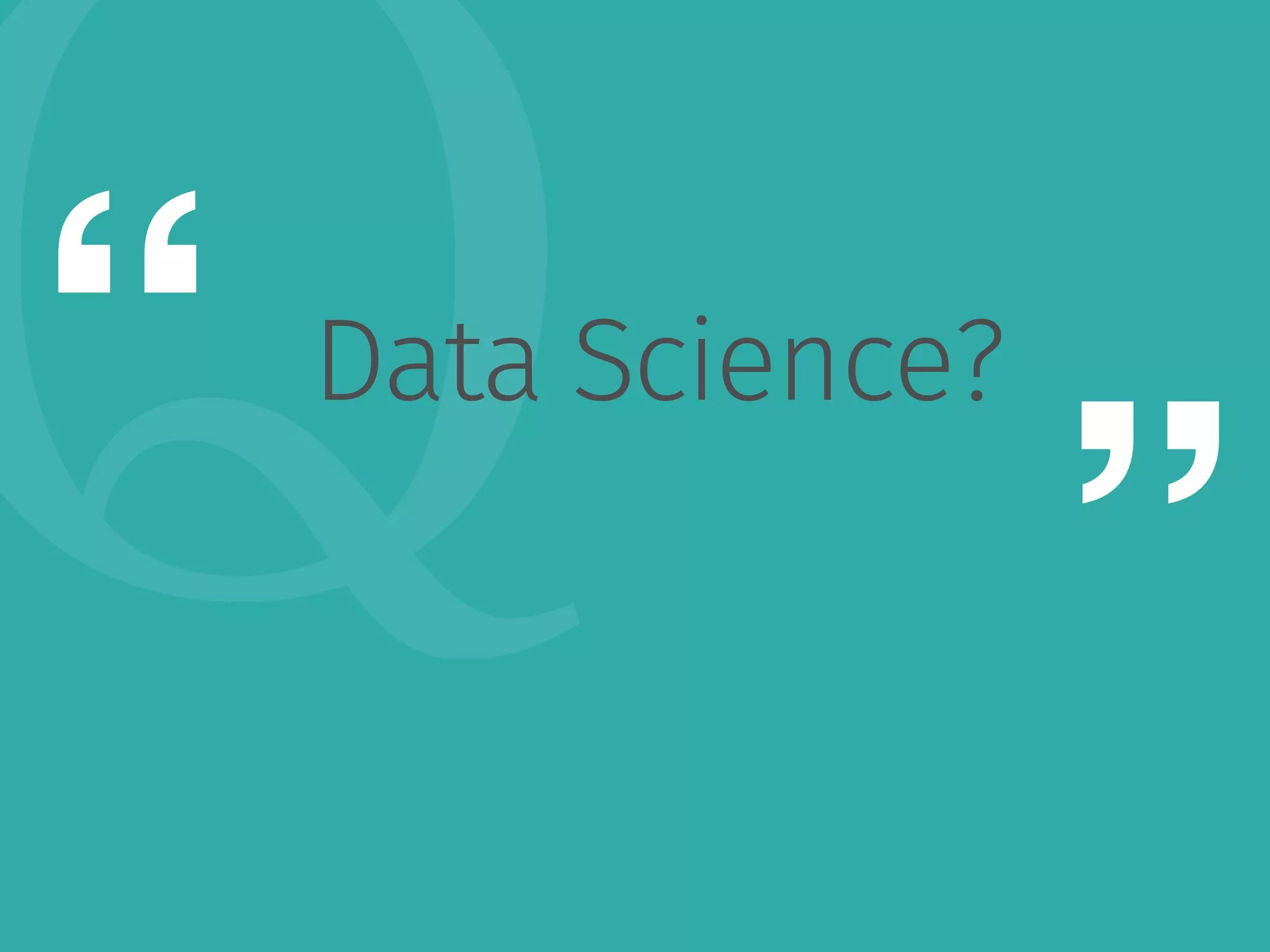 Q“ 
” 
Data Science? 
 