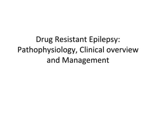 Drug Resistant Epilepsy:
Pathophysiology, Clinical overview
and Management
 