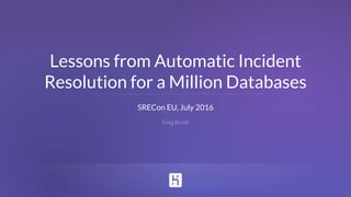 SRECon EU, July 2016
Greg Burek
Lessons from Automatic Incident
Resolution for a Million Databases
 