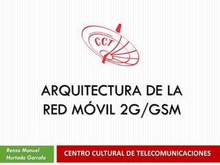 CENTRO CULTURAL DE TELECOMUNICACIONES
ARQUITECTURA DE LA
RED MÓVIL 2G/GSM
Renzo Manuel
Hurtado Garrafa
 