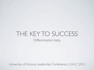 THE KEY TO SUCCESS
                  Differentiation baby.




University of Victoria Leadership Conference | UVLC 2012
 