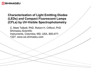 Characterization of Light Emitting Diodes
(LEDs) and Compact Fluorescent Lamps
(CFLs) by UV-Visible Spectrophotometry
 C. Mark Talbott, PhD, Robert H. Clifford, PhD
 Shimadzu Scientific
 Instruments, Columbia, MD, USA, 800-477-
 1227, www.ssi.shimadzu.com
 