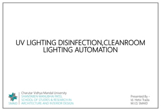 UV LIGHTING DISINFECTION,CLEANROOM
LIGHTING AUTOMATION
Presented By -
Id. Hetvi Trada
M.I.D, SMAID
SMAID
Charutar Vidhya Mandal University
SHANTABEN MANUBHAI PATEL
SCHOOL OF STUDIES & RESEARCH IN
ARCHITECTURE AND INTERIOR DESIGN
 