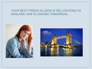 YOUR BEST FRIEND ALLISON IS RELLOCATING TO
ENGLAND. SHE IS LEAVING TOMORROW…

 
