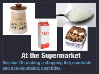 At the Supermarket
Session 15: making a shopping list; countable
and non-countable; quantities.

 