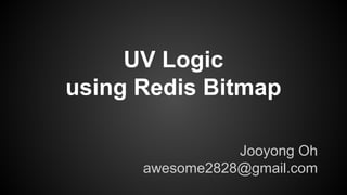 UV Logic
using Redis Bitmap
Jooyong Oh
awesome2828@gmail.com
 
