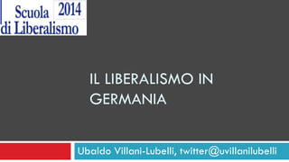 IL LIBERALISMO IN
GERMANIA
Ubaldo Villani-Lubelli, twitter@uvillanilubelli
 