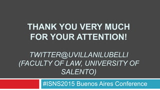 THANK YOU VERY MUCH
FOR YOUR ATTENTION!
TWITTER@UVILLANILUBELLI
(FACULTY OF LAW, UNIVERSITY OF
SALENTO)
#ISNS2015 Buenos Aires Conference
 