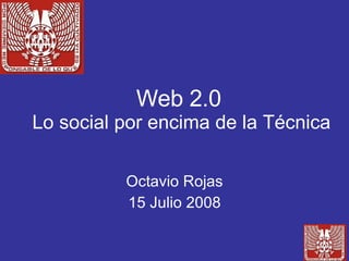 Web 2.0   Lo social por encima de la Técnica  Octavio Rojas 15 Julio 2008 