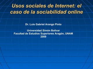 Usos sociales de Internet: el
caso de la sociabilidad online
Dr. Luis Gabriel Arango Pinto
Universidad Simón Bolívar
Facultad de Estudios Superiores Aragón, UNAM
2009

 