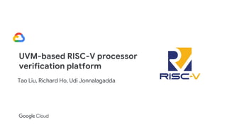 UVM-based RISC-V processor
verification platform
Tao Liu, Richard Ho, Udi Jonnalagadda
 