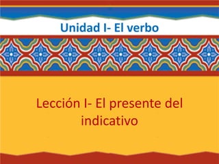 Unidad I- El verbo
Lección I- El presente del
indicativo
 