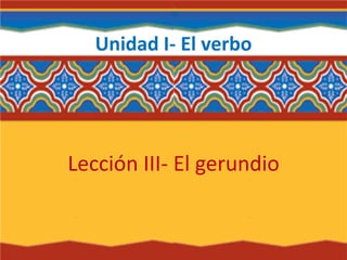 Unidad I- El verbo
Lección III- El gerundio
 