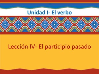 Unidad I- El verbo
Lección IV- El participio pasado
 