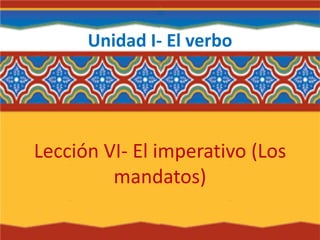 Unidad I- El verbo
Lección VI- El imperativo (Los
mandatos)
 