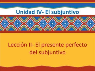 Unidad IV- El subjuntivo
Lección II- El presente perfecto
del subjuntivo
 