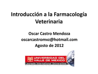 Introducción a la Farmacología
         Veterinaria
        Oscar Castro Mendoza
    oscarcastromvz@hotmail.com
           Agosto de 2012
 