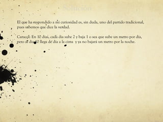 Solución
.
El que ha respondido a mi curiosidad es, sin duda, uno del partido tradicional,
pues sabemos que dice la verdad.
Caracol: En 10 días, cada dia sube 2 y baja 1 o sea que sube un metro por día,
pero al dia 10 llega de día a la cima y ya no bajará un metro por la noche.
 
