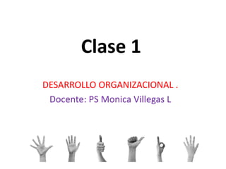 Clase 1
DESARROLLO ORGANIZACIONAL .
Docente: PS Monica Villegas L
 