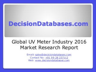 DecisionDatabases.com
Global UV Meter Industry 2016
Market Research Report
Email: sales@decisiondatabases.com
Contact No: +91 99 28 237112
Web: www.decisiondatabases.com
 