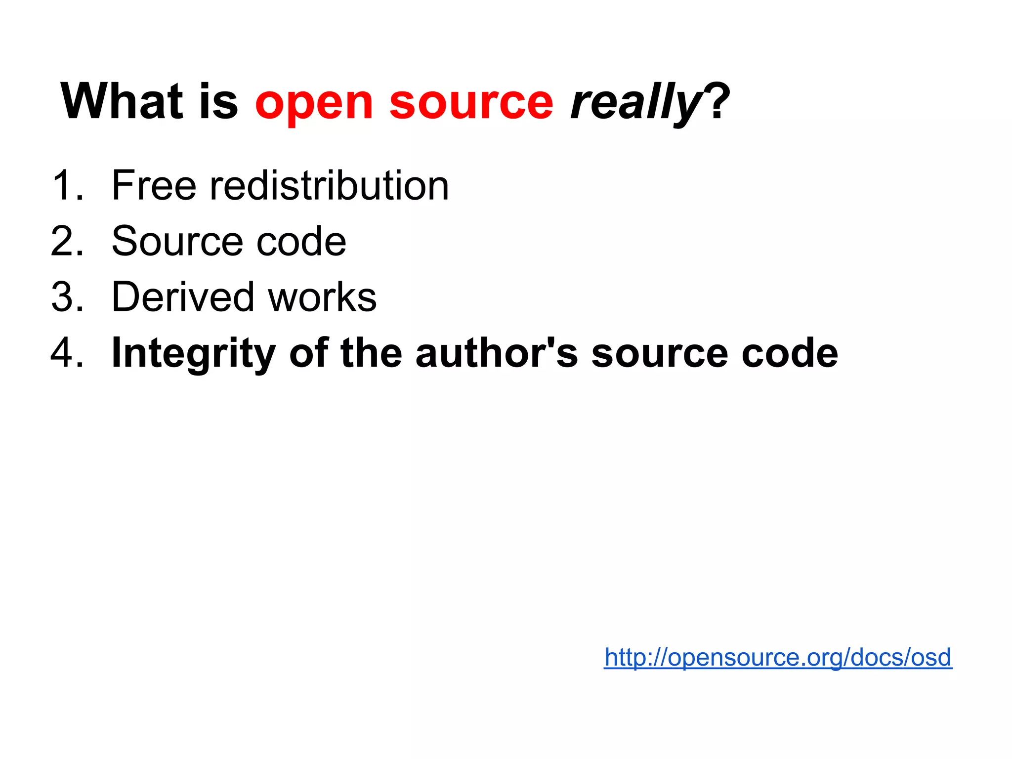 What is open source really?
1.   Free redistribution
2.   Source code
3.   Derived works
4.   Integrity of the author's source code




                              http://opensource.org/docs/osd
 