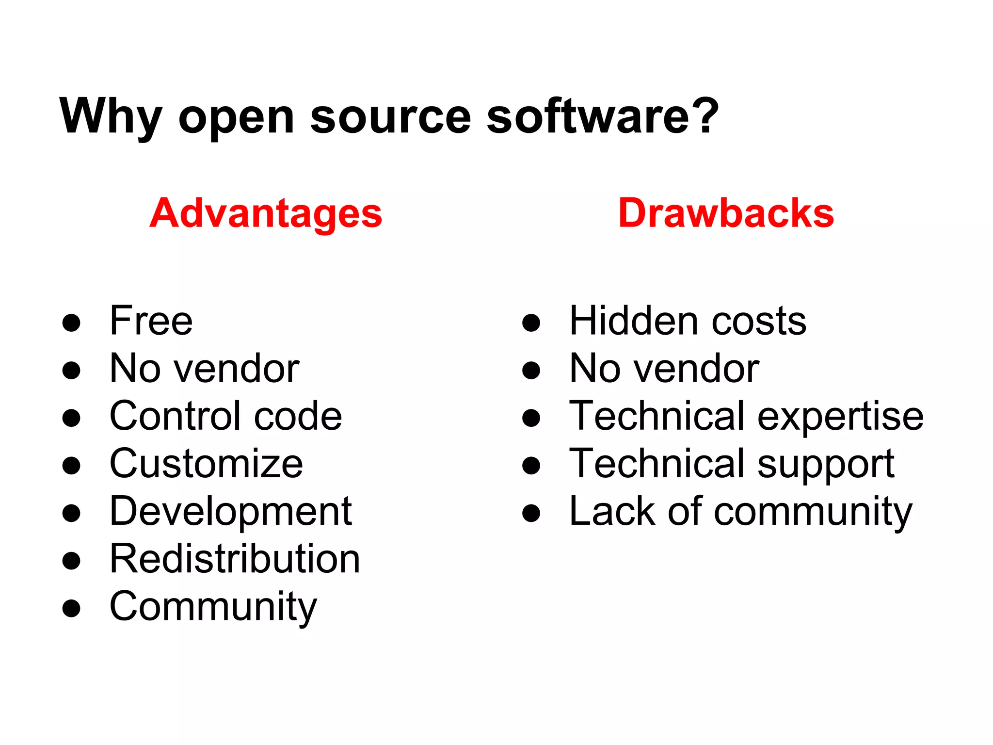 Why open source software?
      Advantages           Drawbacks

●   Free             ●   Hidden costs
●   No vendor        ●   No vendor
●   Control code     ●   Technical expertise
●   Customize        ●   Technical support
●   Development      ●   Lack of community
●   Redistribution
●   Community
 