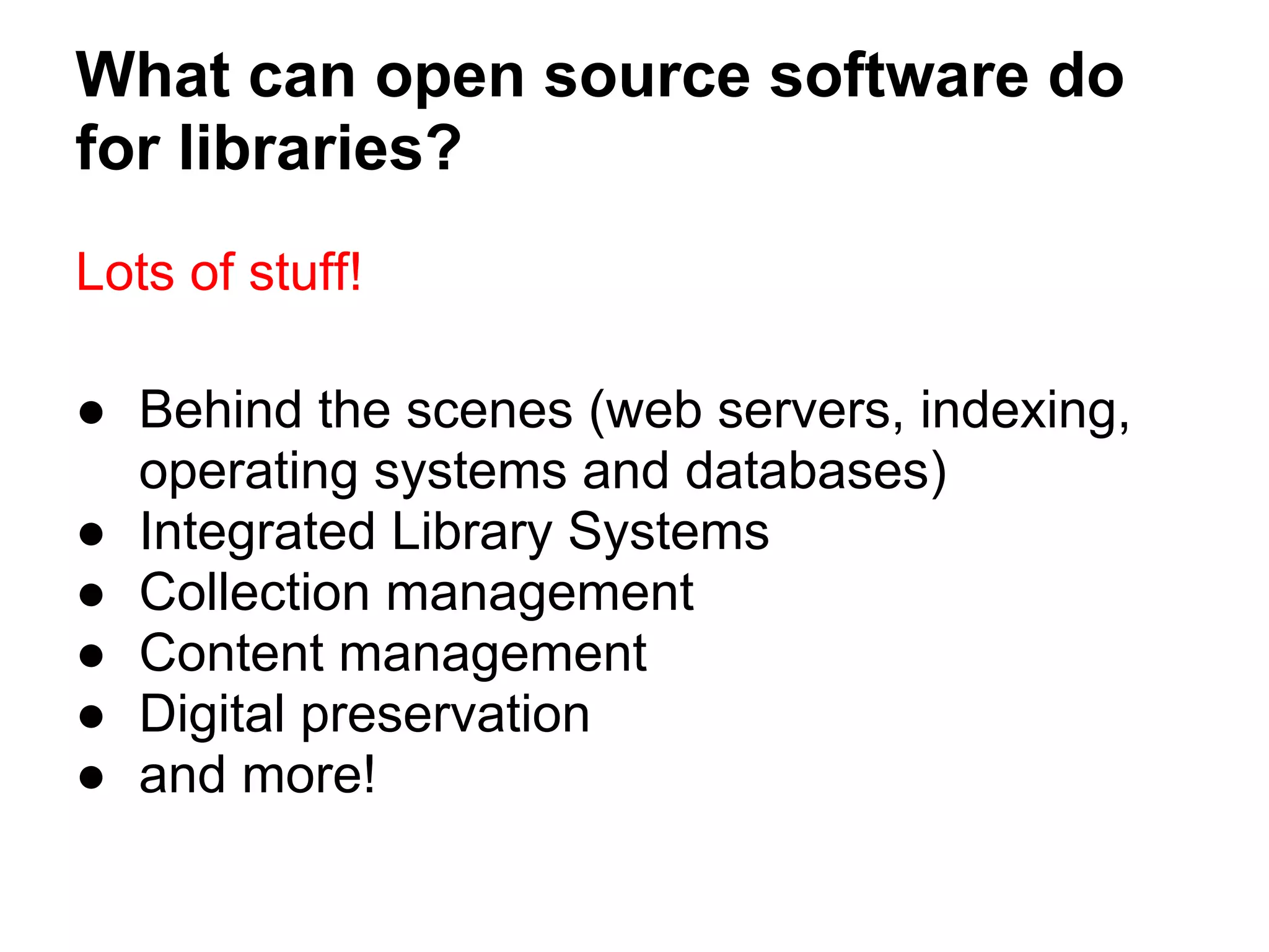What can open source software do
for libraries?
Lots of stuff!

● Behind the scenes (web servers, indexing,
  operating systems and databases)
● Integrated Library Systems
● Collection management
● Content management
● Digital preservation
● and more!
 