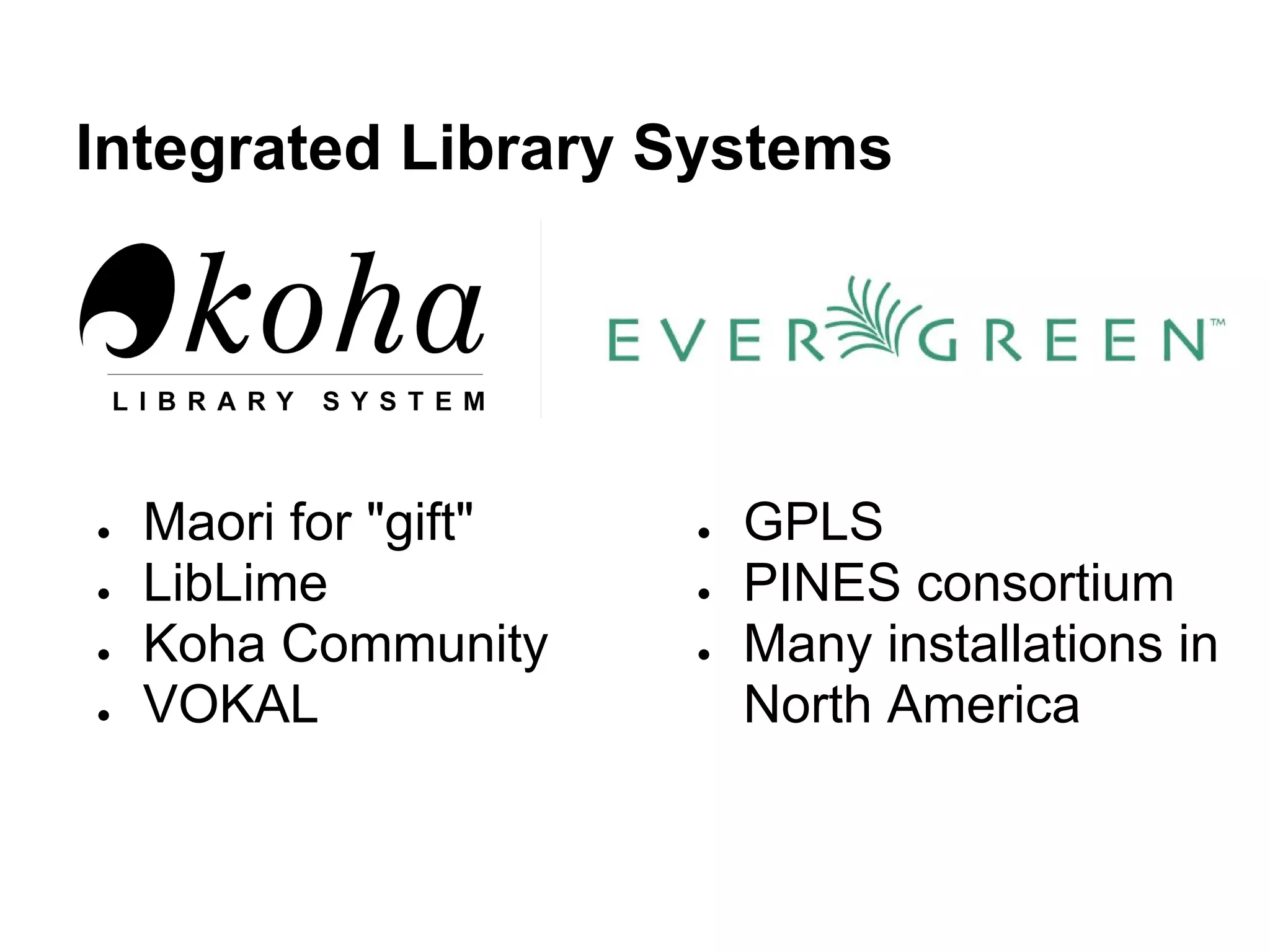 Integrated Library Systems




●   Maori for "gift"   ●   GPLS
●   LibLime            ●   PINES consortium
●   Koha Community     ●   Many installations in
●   VOKAL                  North America
 