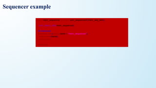 class mem_sequencer extends uvm_sequencer#(mem_seq_item);
`uvm_object_utils(mem_sequencer)
//Constructor
function new(string name = "mem_sequencer");
super.new(name);
endfunction
endclass
Sequencer example
 