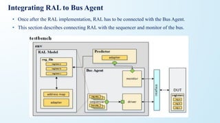 Integrating RAL to Bus Agent
• Once after the RAL implementation, RAL has to be connected with the Bus Agent.
• This section describes connecting RAL with the sequencer and monitor of the bus.
 