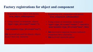 • Registering uvm_object with factory
`uvm_object_utils(sequence)
• Using create() to instantiate objects
• <type>::type_id::create(“<name>”);
seq=sequence::type_id::create(“seq”);
this keyword not used for objects, objects
doesn’t have any hierarchy
• Registering uvm_component with factory
`uvm_component_utils(monitor)
• Using create() to instantiate components
• <type>::type_id::create(“<name>”, <parent>);
mon=monitor::type_id::create(“mon”, this);
• this keyword is required, because testbench
component have a hierarchy
• this keyword represents parent
Factory registrations for object and component
 