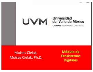 Moises	Cielak,	
Moises	Cielak,	Ph.D.
Módulo de	
Ecosistemas
Digitales
 