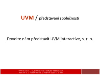 UVM  /  představení společnosti ,[object Object],UVM interactive, s. r. o., Dr. Milady Horákové 185/66, 460 07 Liberec 7 www.uvm.cz  |  +420 777 045 932  |  info@uvm.cz | 2.0-12. 1. 2009 