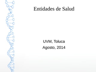 Entidades de Salud 
UVM, Toluca 
Agosto, 2014 
 