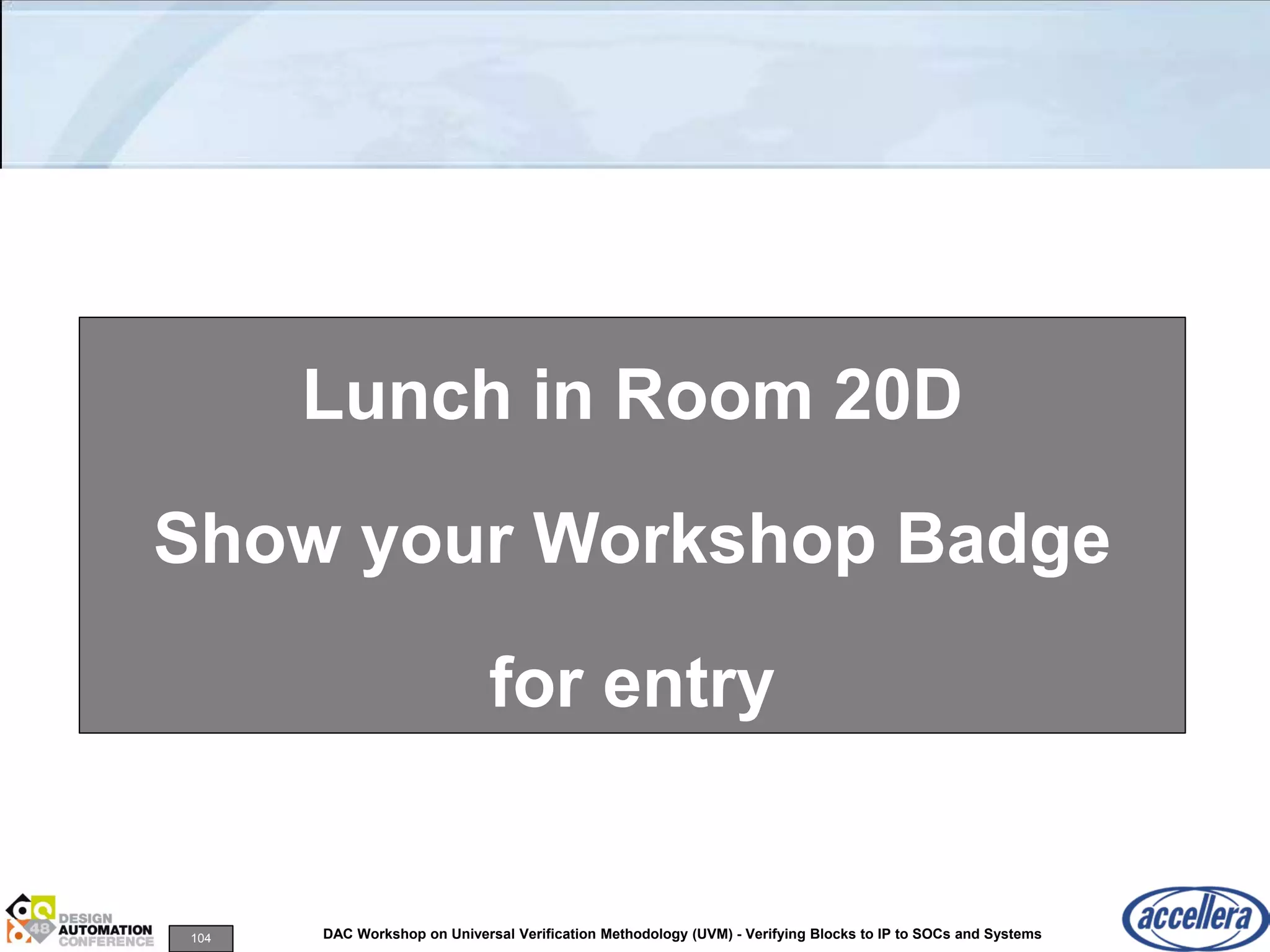 104 DAC Workshop on Universal Verification Methodology (UVM) - Verifying Blocks to IP to SOCs and Systems
Lunch in Room 20D
Show your Workshop Badge
for entry
 