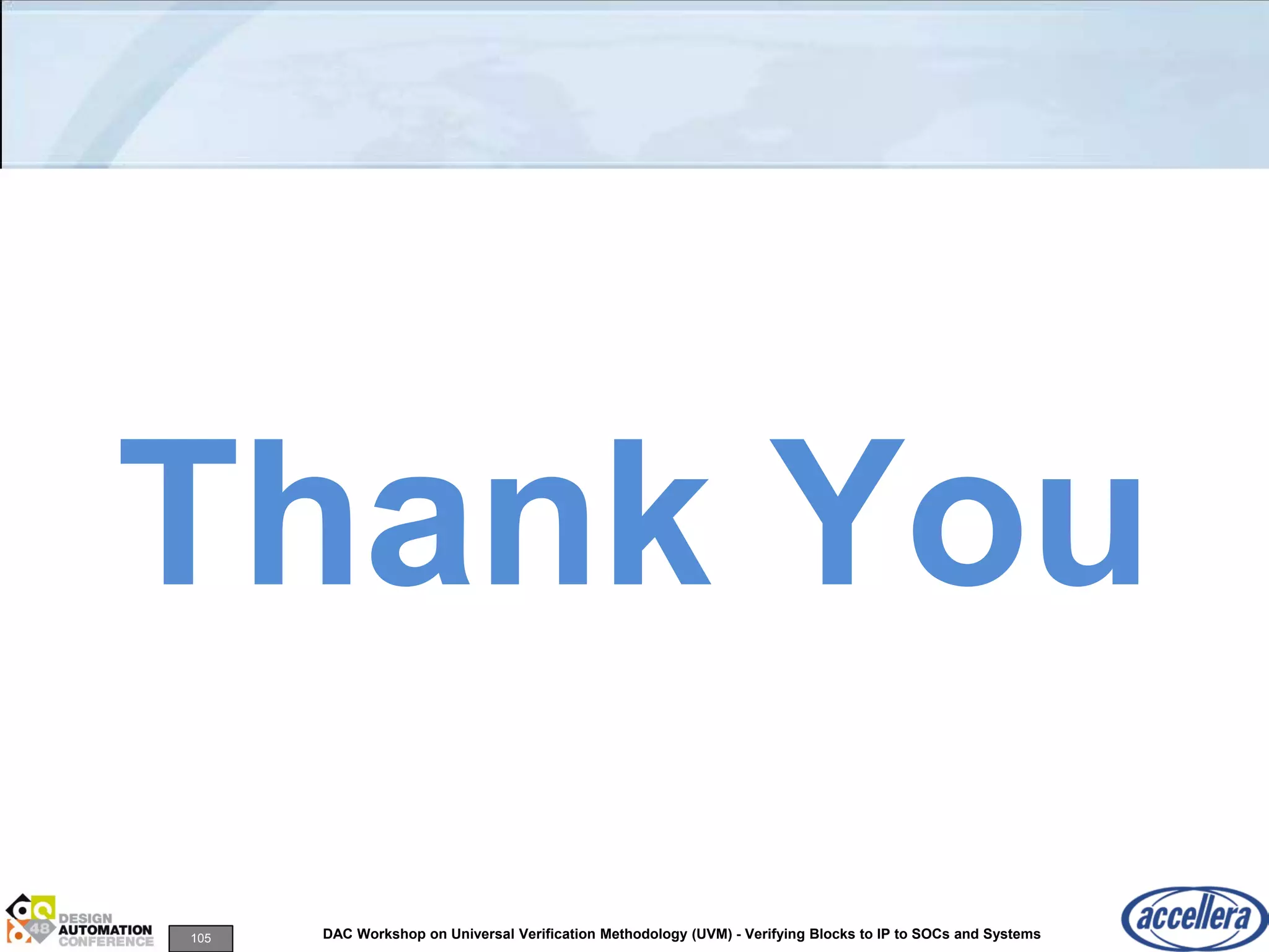 105 DAC Workshop on Universal Verification Methodology (UVM) - Verifying Blocks to IP to SOCs and Systems
Thank You
 