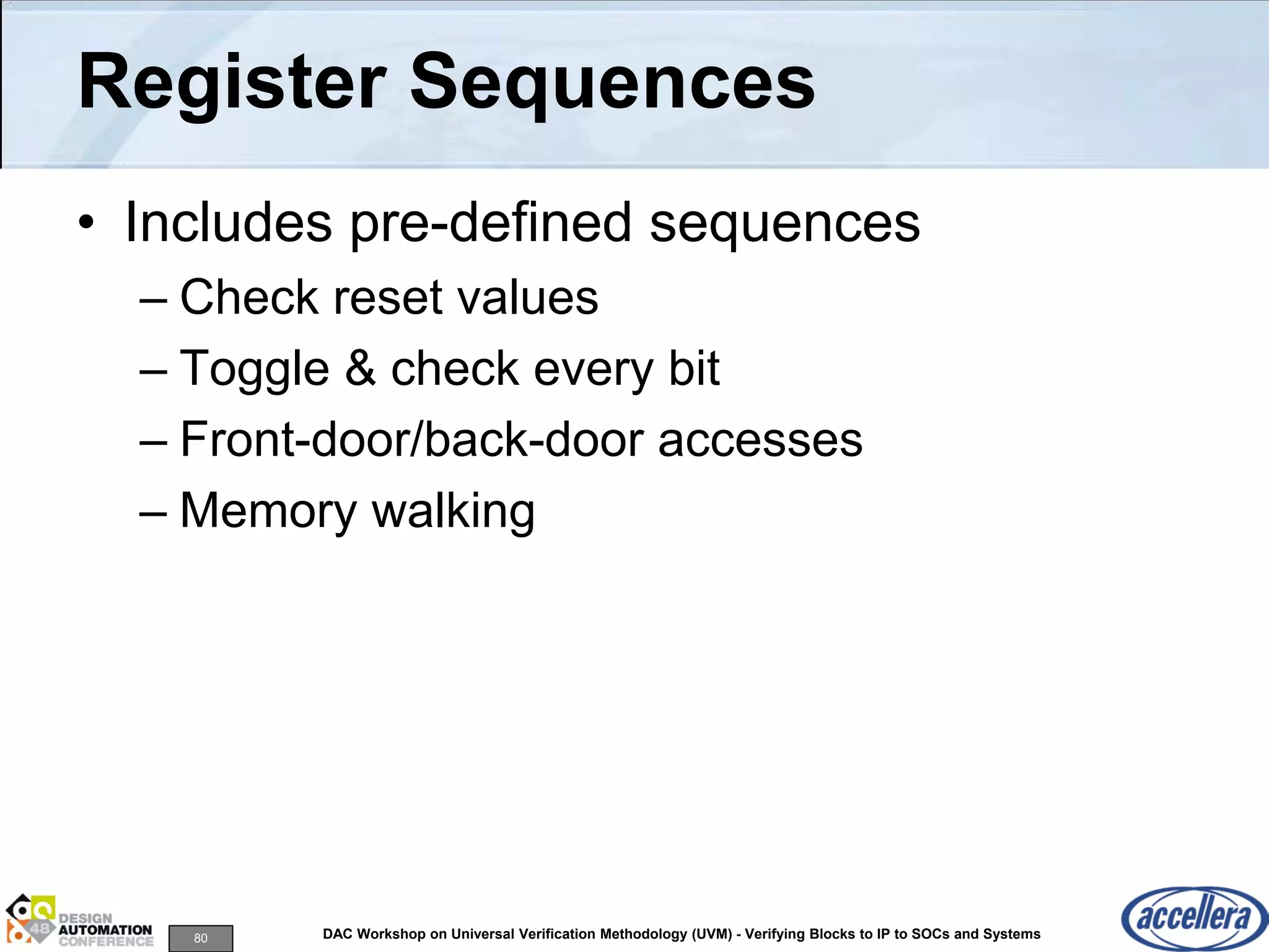 80 DAC Workshop on Universal Verification Methodology (UVM) - Verifying Blocks to IP to SOCs and Systems
Register Sequences
• Includes pre-defined sequences
– Check reset values
– Toggle & check every bit
– Front-door/back-door accesses
– Memory walking
 