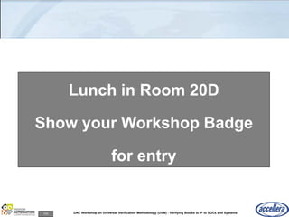 104 DAC Workshop on Universal Verification Methodology (UVM) - Verifying Blocks to IP to SOCs and Systems
Lunch in Room 20D
Show your Workshop Badge
for entry
 