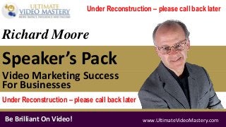 Be Brilliant On Video! www.UltimateVideoMastery.com
Speaker’s Pack
Richard Moore
Video Marketing Success
For Businesses
Under Reconstruction – please call back later
Under Reconstruction – please call back later
 