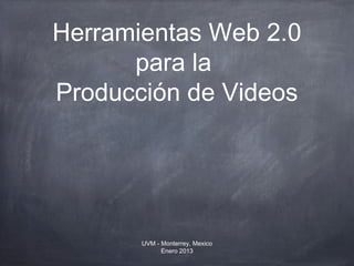 Herramientas Web 2.0
      para la
Producción de Videos




       UVM - Monterrey, Mexico
             Enero 2013
 