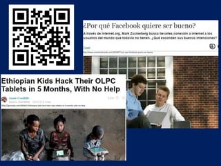 http://www.conexionbrando.com/1815877-por-que-facebook-quiere-ser-bueno
http://gizmodo.com/5956417/ethiopian-kids-hack-their-olpc-tablets-in-5-months-with-no-help
 